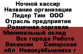 Ночной кассир › Название организации ­ Лидер Тим, ООО › Отрасль предприятия ­ Розничная торговля › Минимальный оклад ­ 25 000 - Все города Работа » Вакансии   . Самарская обл.,Новокуйбышевск г.